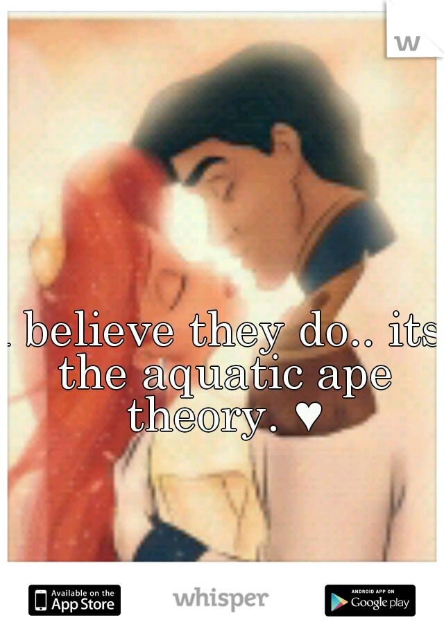 i believe they do.. its the aquatic ape theory. ♥
