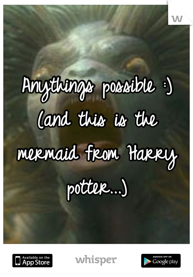 Anythings possible :) (and this is the mermaid from Harry potter...)
