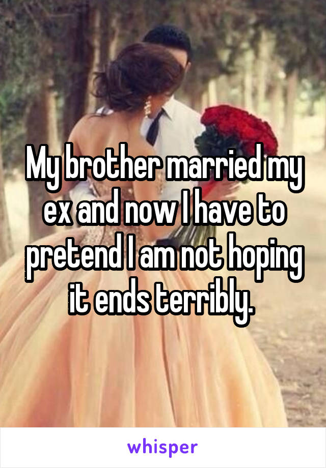 My brother married my ex and now I have to pretend I am not hoping it ends terribly. 