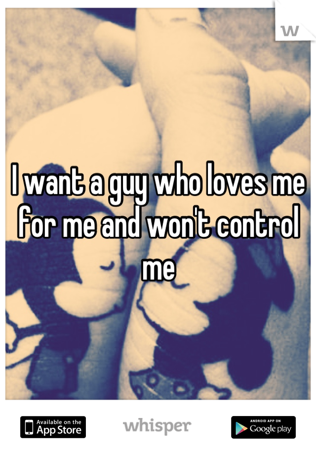 I want a guy who loves me for me and won't control me
