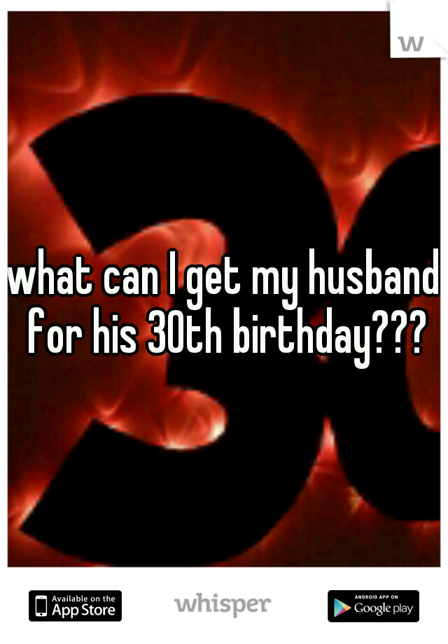 what can I get my husband for his 30th birthday???