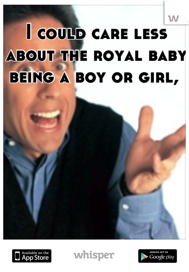 I could care less about the royal baby being a boy or girl, 