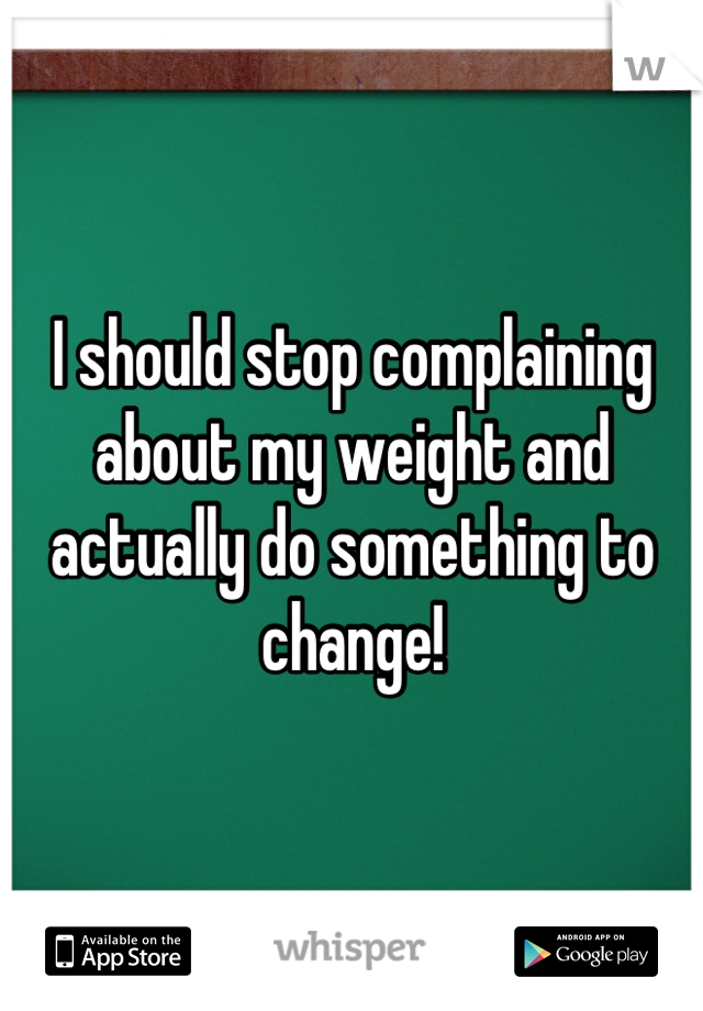 I should stop complaining about my weight and actually do something to change!