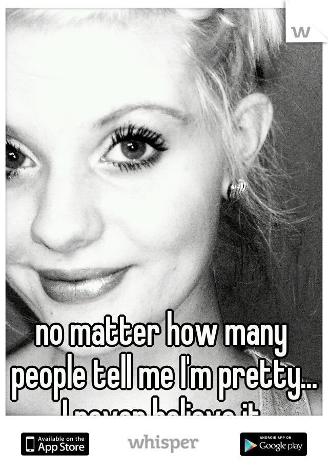 no matter how many people tell me I'm pretty... I never believe it.