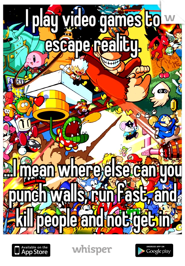 I play video games to escape reality. 




...I mean where else can you punch walls, run fast, and kill people and not get in trouble? 