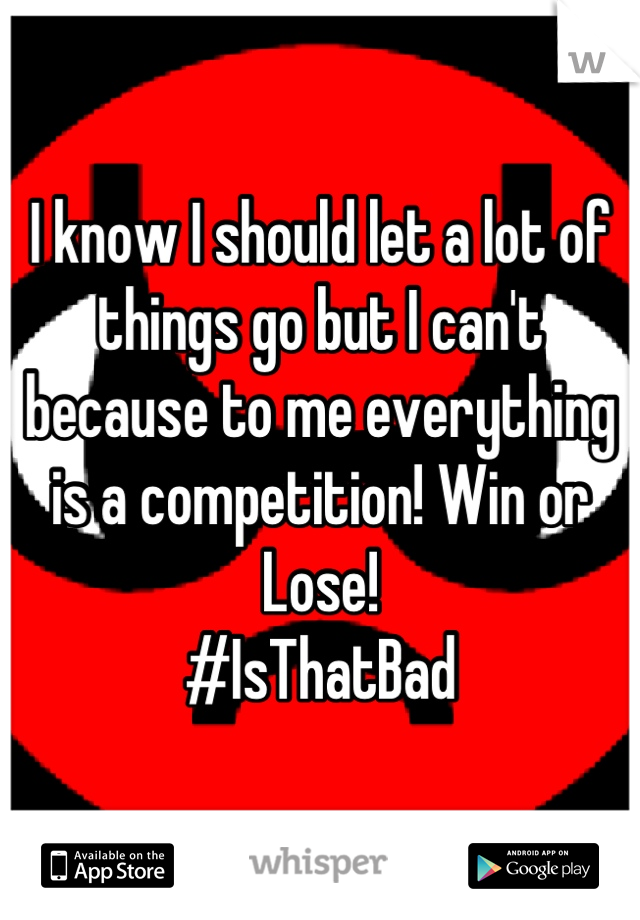 I know I should let a lot of things go but I can't because to me everything is a competition! Win or Lose!
#IsThatBad