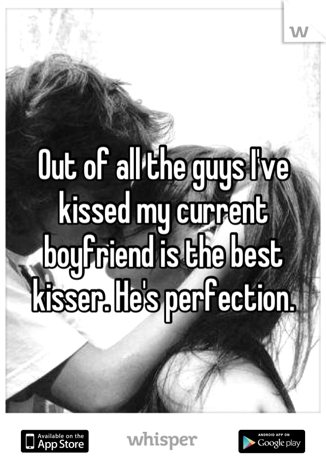 Out of all the guys I've kissed my current boyfriend is the best kisser. He's perfection.