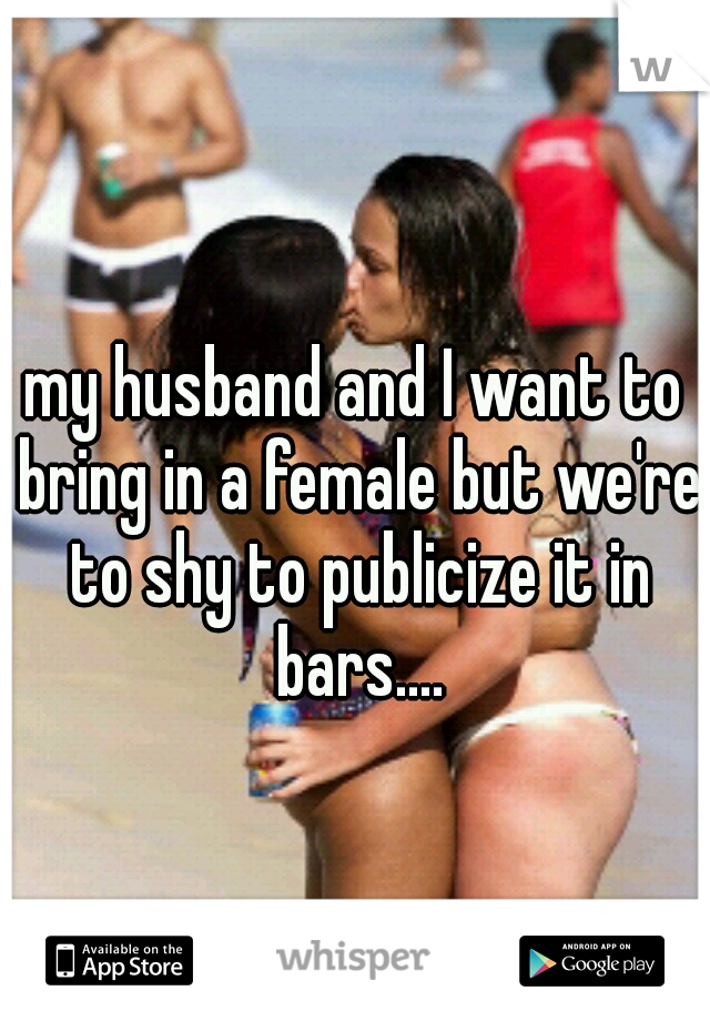 my husband and I want to bring in a female but we're to shy to publicize it in bars....