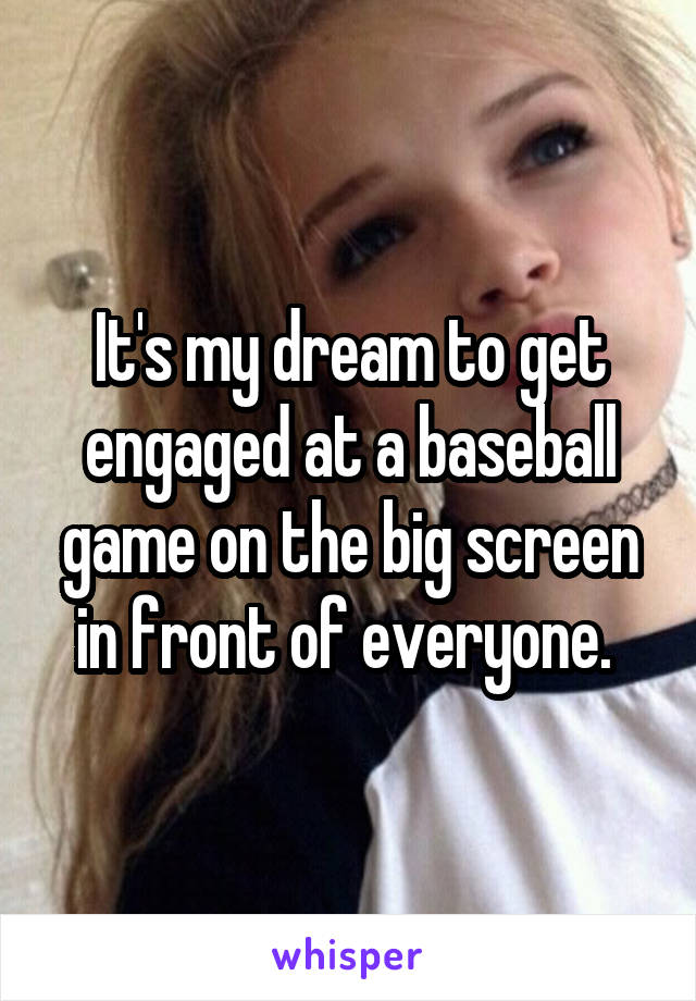 It's my dream to get engaged at a baseball game on the big screen in front of everyone. 
