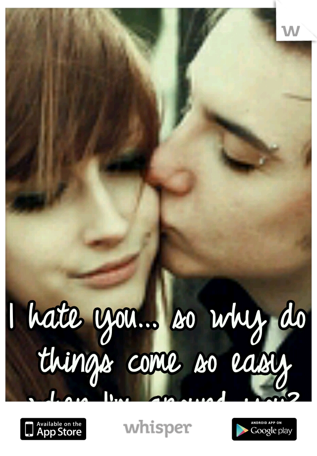 I hate you... so why do things come so easy when I'm around you?