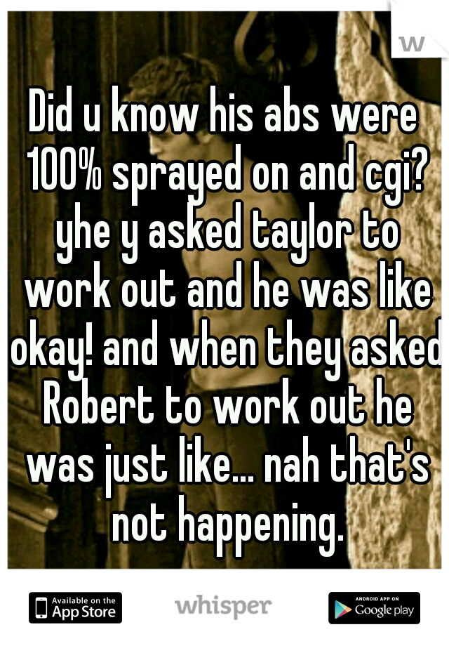 Did u know his abs were 100% sprayed on and cgi? yhe y asked taylor to work out and he was like okay! and when they asked Robert to work out he was just like... nah that's not happening.