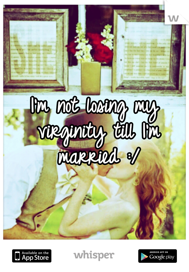 I'm not losing my virginity till I'm married :/