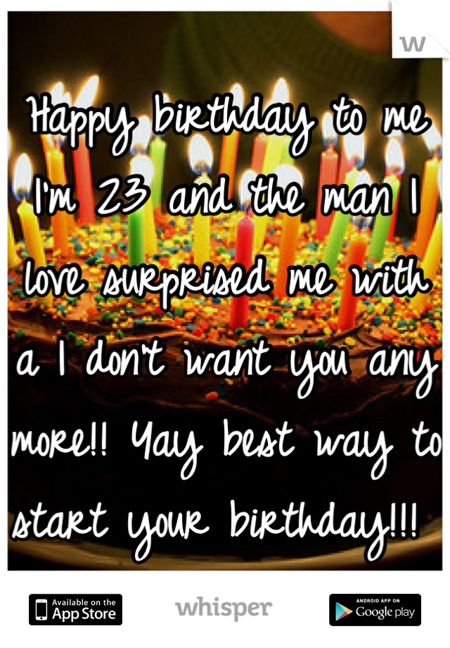 Happy birthday to me I'm 23 and the man I love surprised me with a I don't want you any more!! Yay best way to start your birthday!!! 