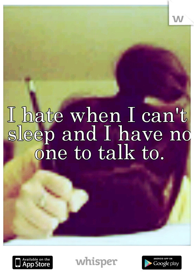 I hate when I can't sleep and I have no one to talk to.