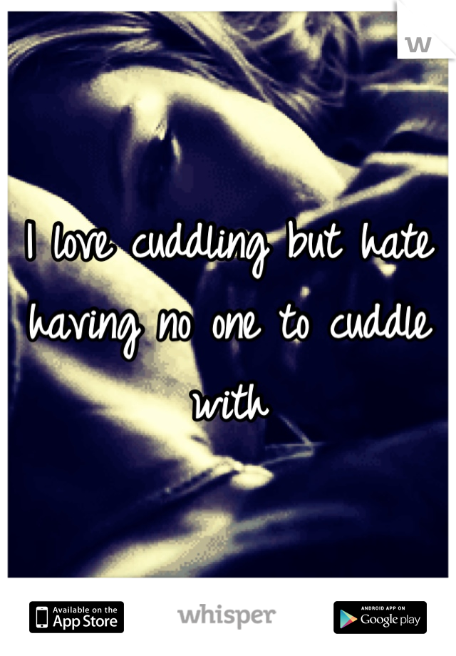 I love cuddling but hate having no one to cuddle with