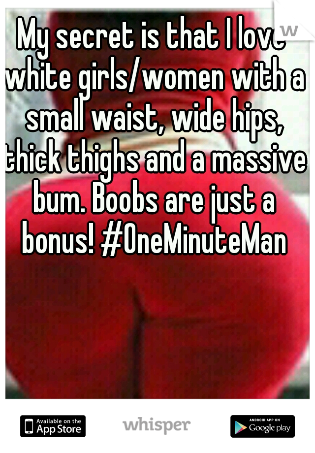 My secret is that I love white girls/women with a small waist, wide hips, thick thighs and a massive bum. Boobs are just a bonus! #OneMinuteMan