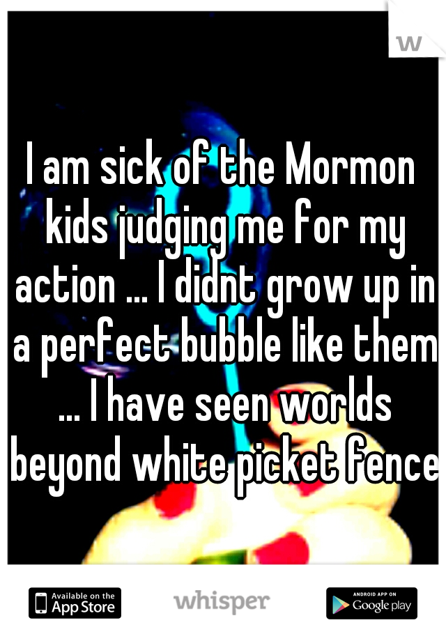 I am sick of the Mormon kids judging me for my action ... I didnt grow up in a perfect bubble like them ... I have seen worlds beyond white picket fences