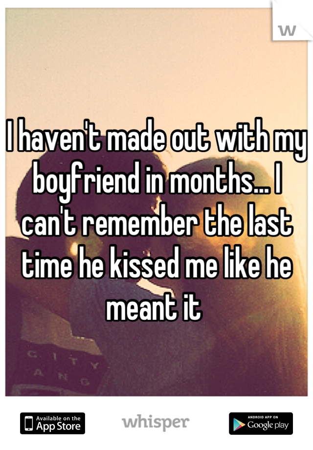 I haven't made out with my boyfriend in months... I can't remember the last time he kissed me like he meant it 