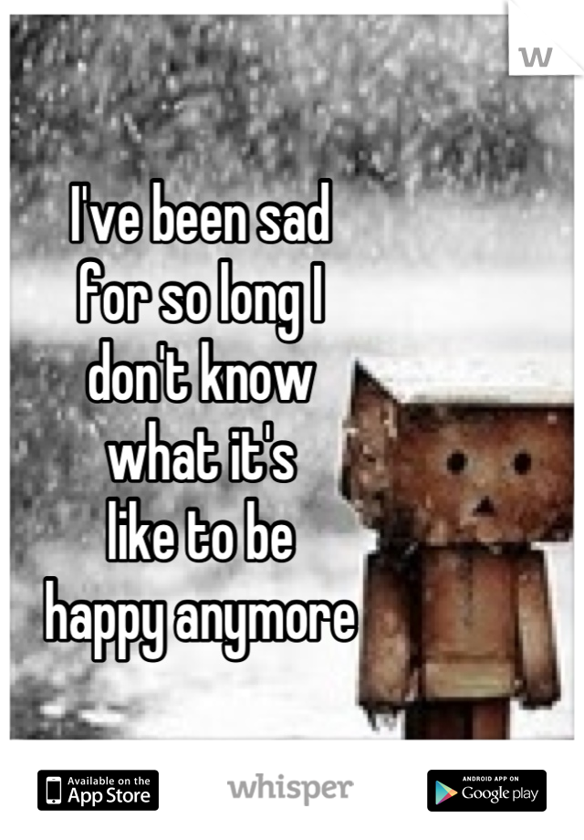 I've been sad
for so long I
don't know
what it's
like to be
happy anymore