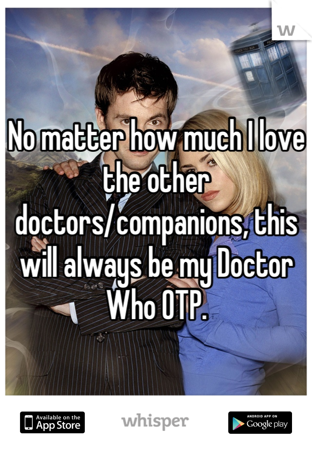No matter how much I love the other doctors/companions, this will always be my Doctor Who OTP.