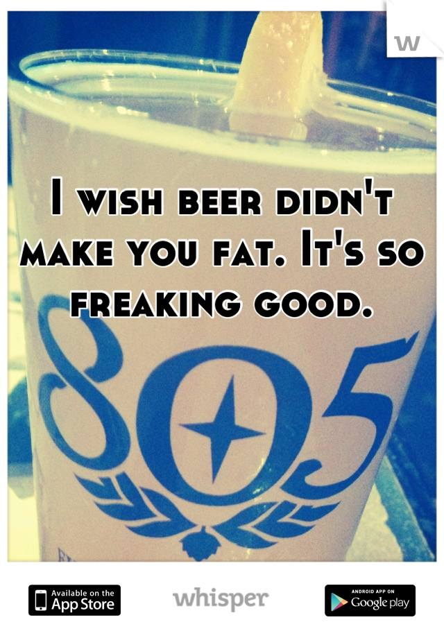 I wish beer didn't make you fat. It's so freaking good.