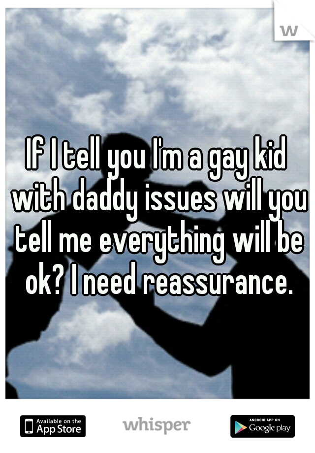 If I tell you I'm a gay kid with daddy issues will you tell me everything will be ok? I need reassurance.