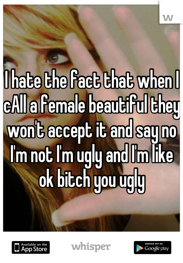 I hate the fact that when I cAll a female beautiful they won't accept it and say no I'm not I'm ugly and I'm like ok bitch you ugly
