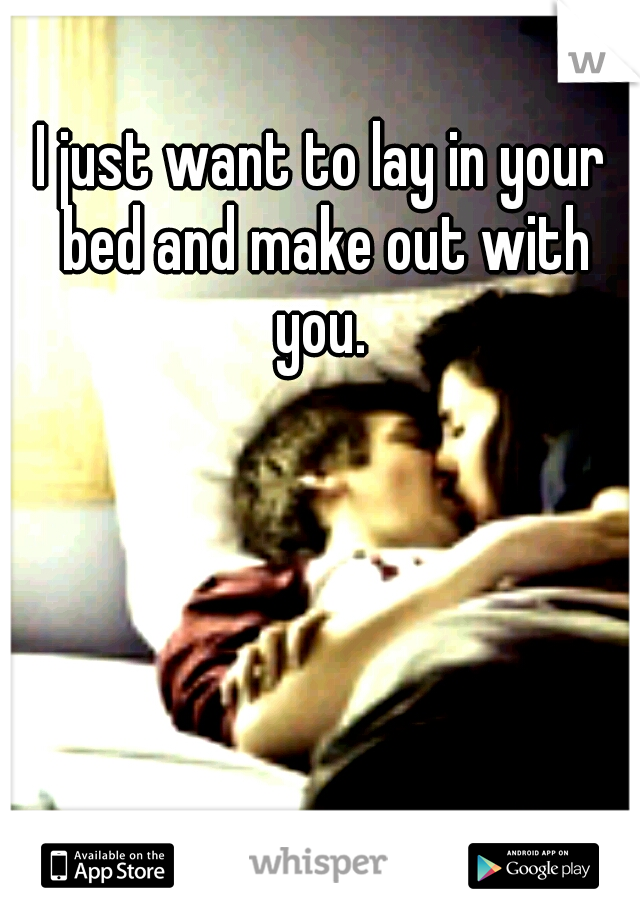 I just want to lay in your bed and make out with you. 