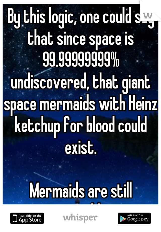 By this logic, one could say that since space is 99.99999999% undiscovered, that giant space mermaids with Heinz ketchup for blood could exist. 

Mermaids are still impossible. 