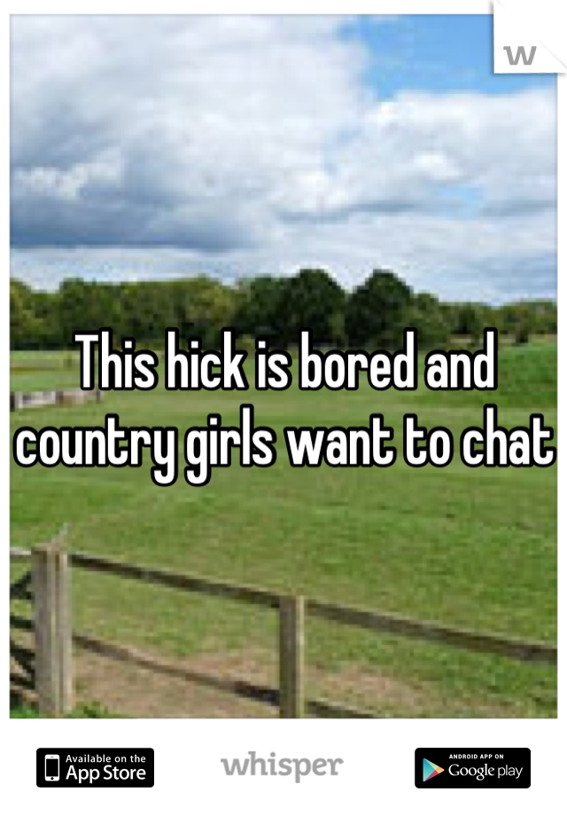 This hick is bored and country girls want to chat