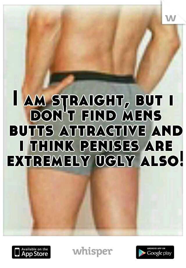 I am straight, but i don't find mens butts attractive and i think penises are extremely ugly also!