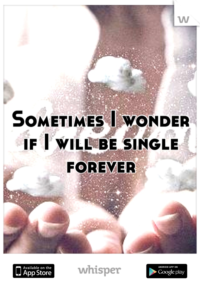 Sometimes I wonder if I will be single forever