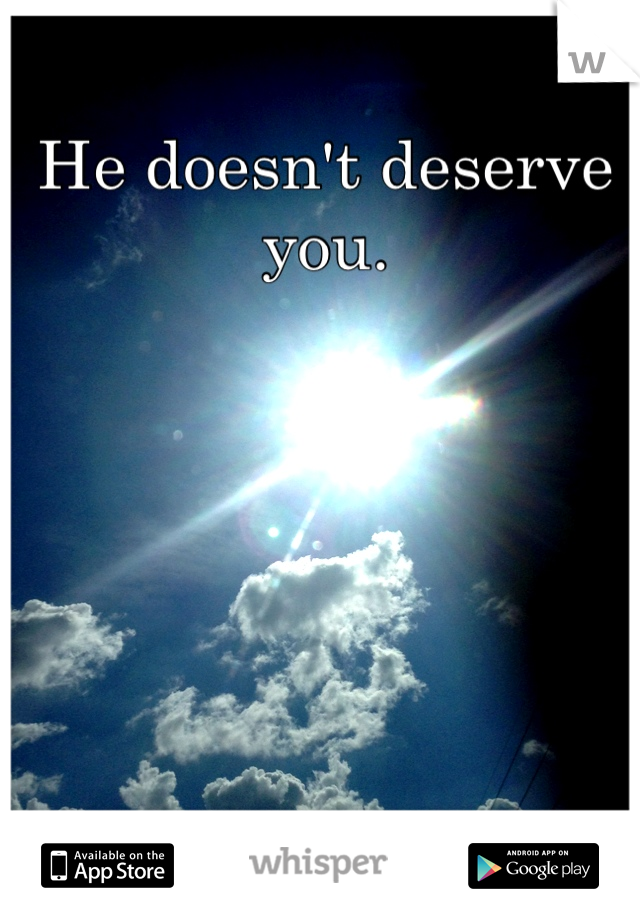 He doesn't deserve you.