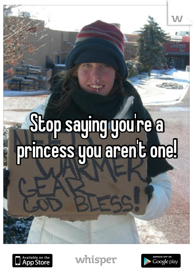 Stop saying you're a princess you aren't one!