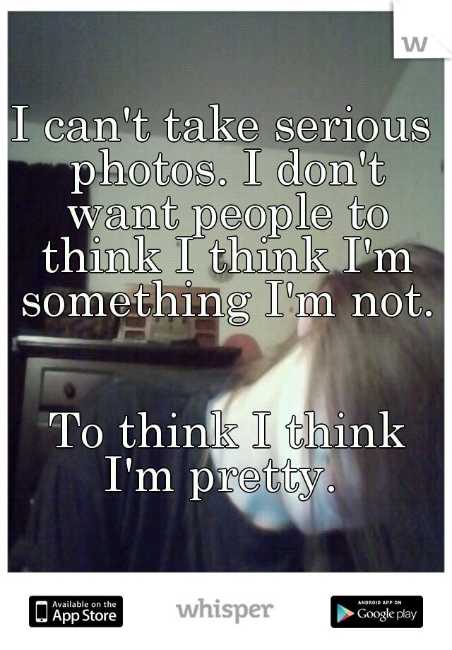 I can't take serious photos. I don't want people to think I think I'm something I'm not. 









































































To think I think I'm pretty. 