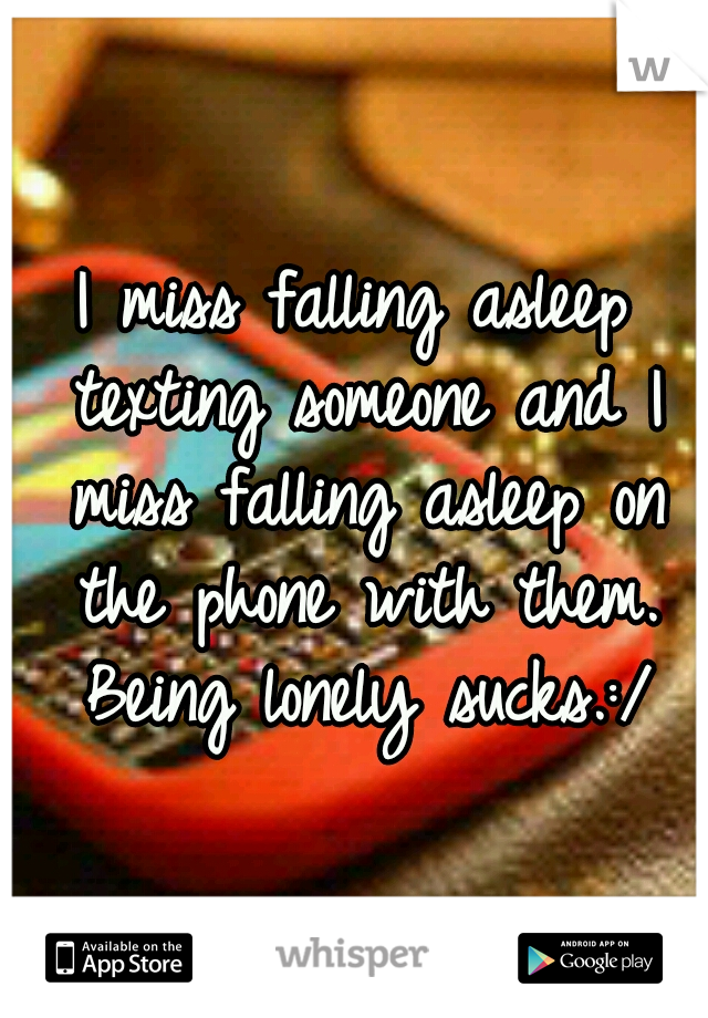 I miss falling asleep texting someone and I miss falling asleep on the phone with them. Being lonely sucks.:/