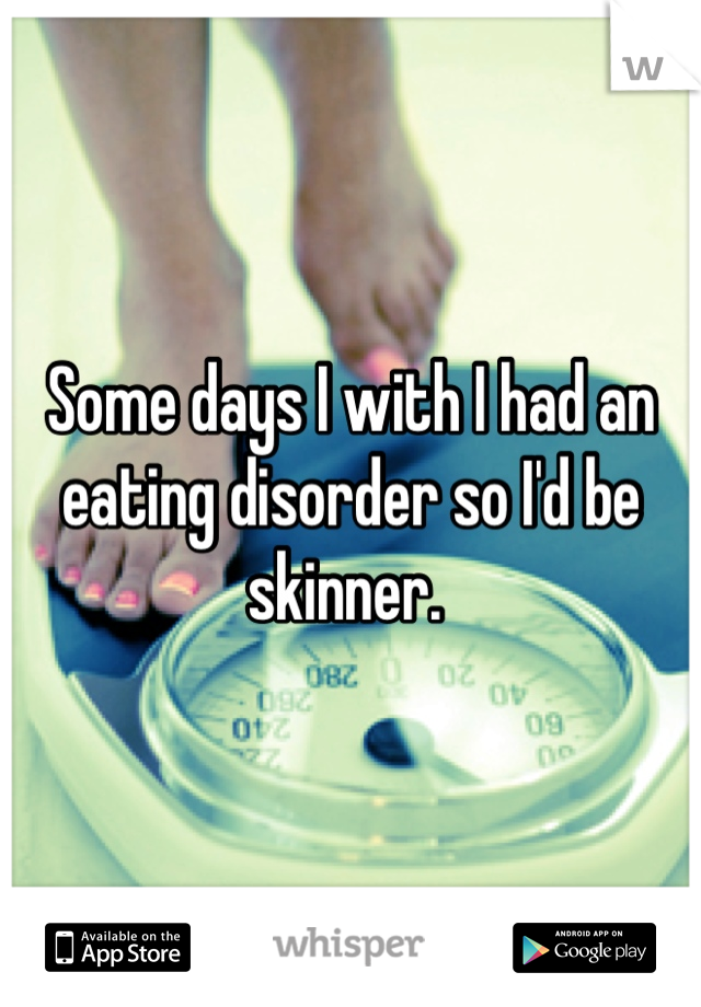 Some days I with I had an eating disorder so I'd be skinner. 