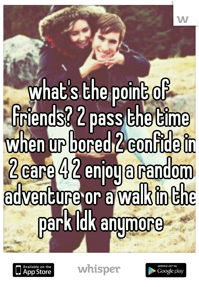 what's the point of friends? 2 pass the time when ur bored 2 confide in 2 care 4 2 enjoy a random adventure or a walk in the park Idk anymore