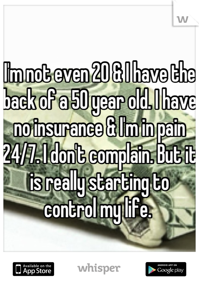 I'm not even 20 & I have the back of a 50 year old. I have no insurance & I'm in pain 24/7. I don't complain. But it is really starting to control my life. 