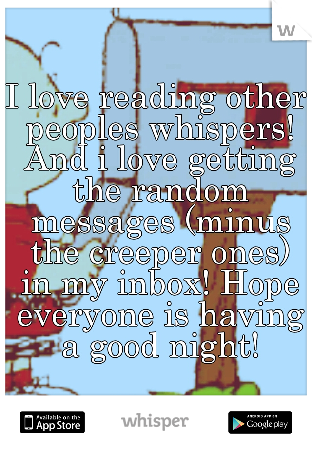I love reading other peoples whispers! And i love getting the random messages (minus the creeper ones) in my inbox! Hope everyone is having a good night!