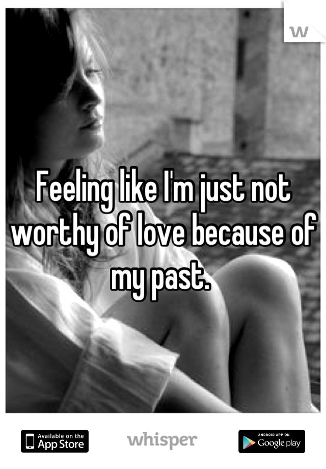 Feeling like I'm just not worthy of love because of my past. 