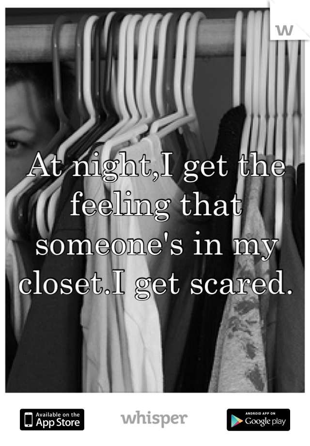 At night,I get the feeling that someone's in my closet.I get scared.