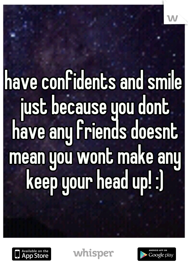 have confidents and smile just because you dont have any friends doesnt mean you wont make any keep your head up! :)