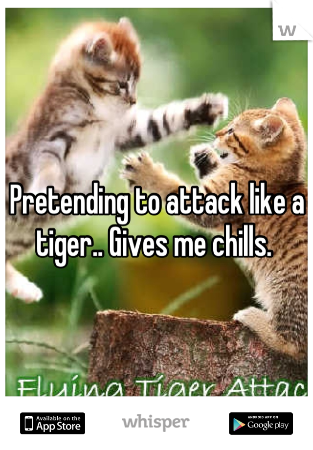 Pretending to attack like a tiger.. Gives me chills. 