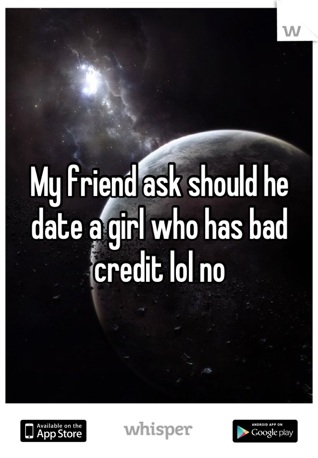 My friend ask should he date a girl who has bad credit lol no