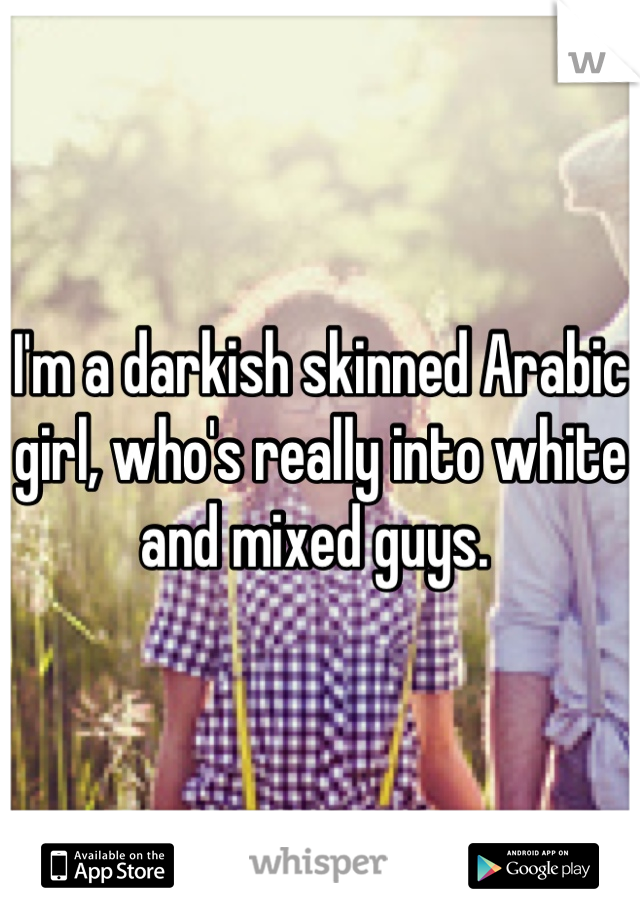 I'm a darkish skinned Arabic girl, who's really into white and mixed guys. 