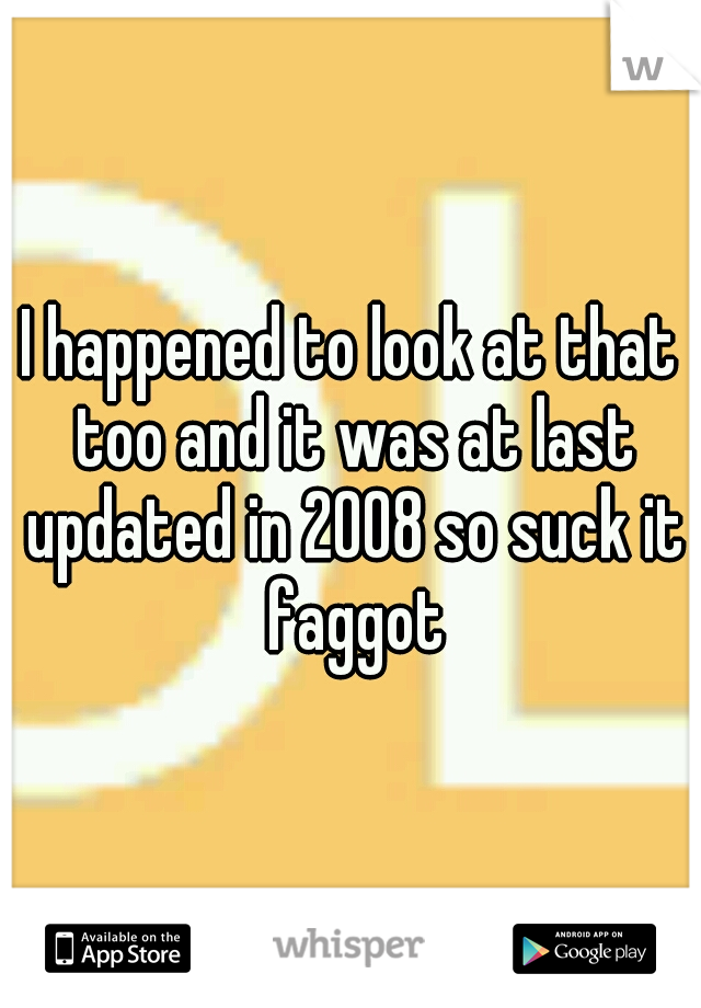 I happened to look at that too and it was at last updated in 2008 so suck it faggot