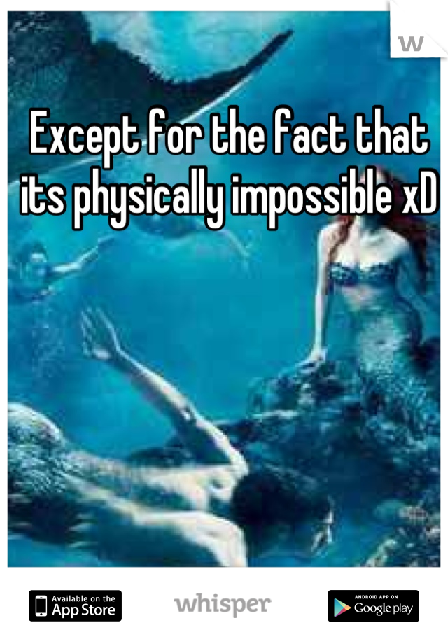 Except for the fact that its physically impossible xD