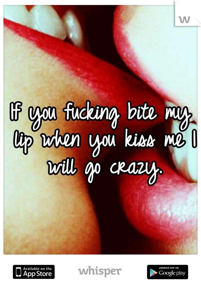 If you fucking bite my lip when you kiss me I will go crazy.