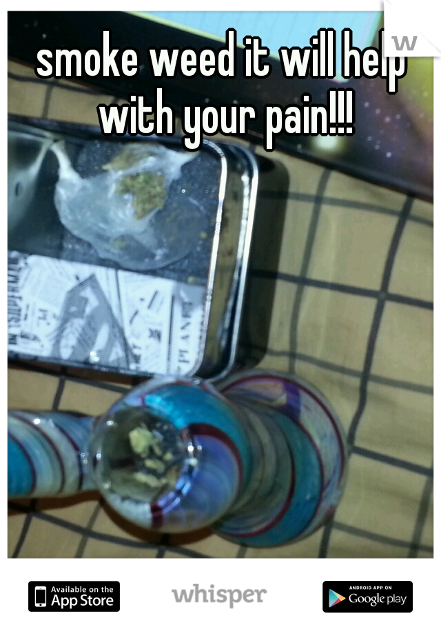 smoke weed it will help with your pain!!!
